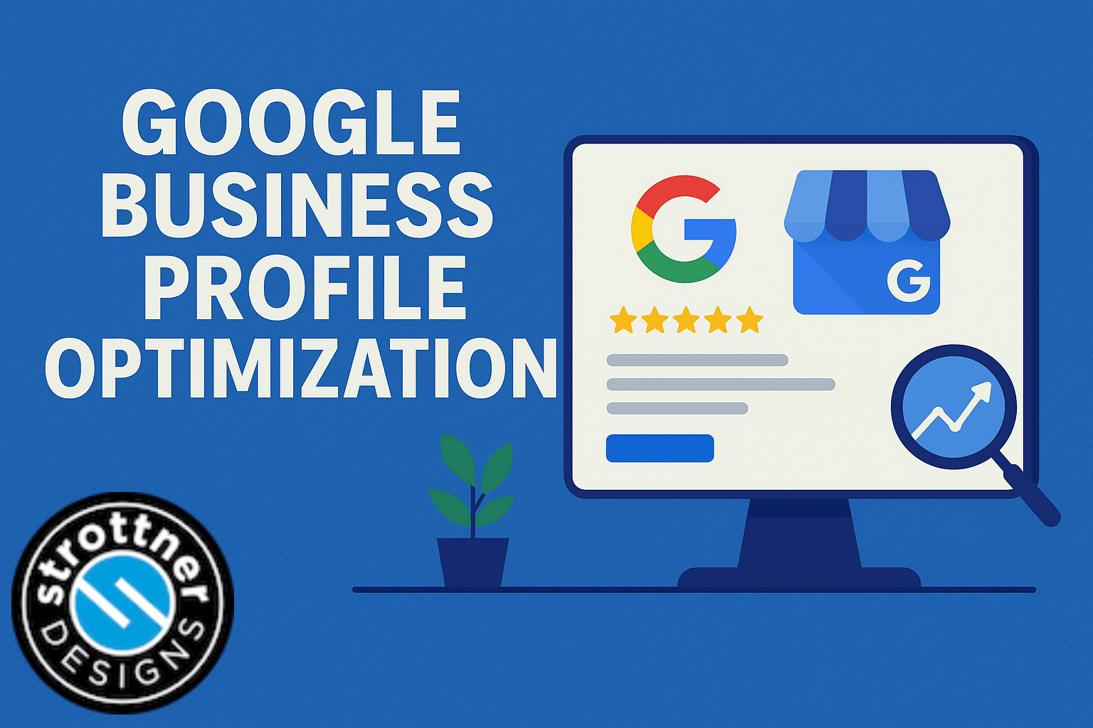 Graphic showing the words ‘Google Business Profile Optimization’ on a blue background. To the right, an illustrated computer screen displays the Google logo, a storefront icon, five stars, and lines representing text. A magnifying glass with an upward-trending arrow overlaps the screen. A small potted plant sits beneath the text, and the Strottner Designs logo appears in the bottom left corner.