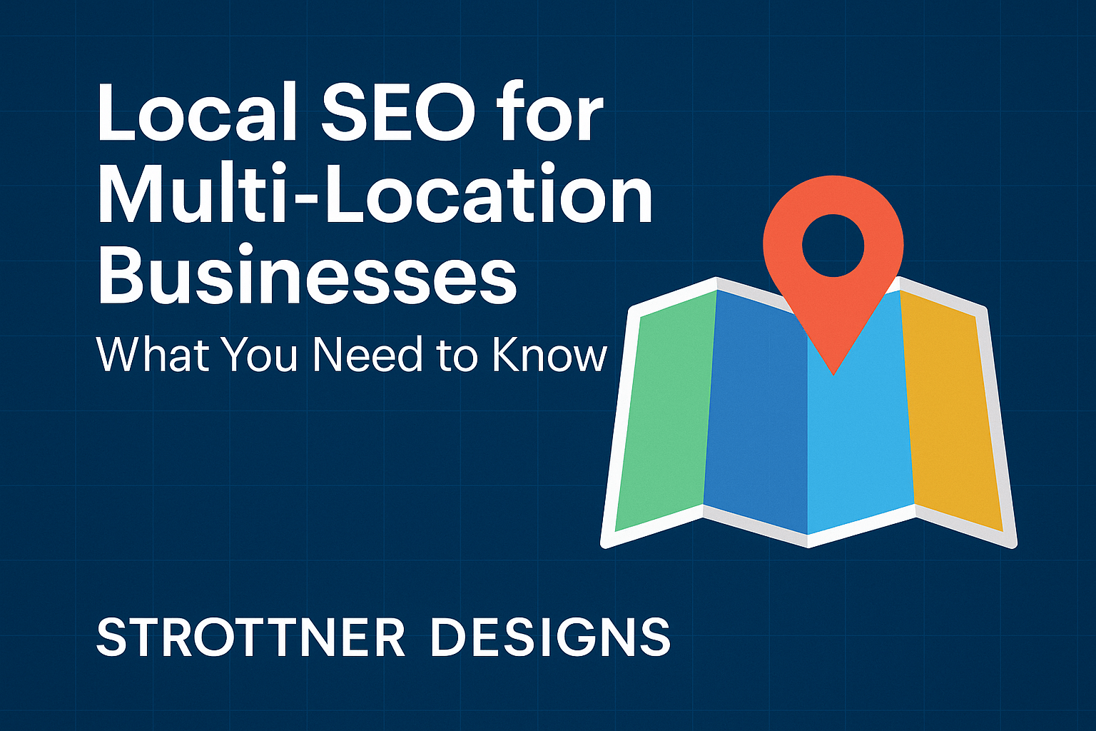 Graphic with the text ‘Local SEO for Multi-Location Businesses – What You Need to Know’ and ‘Strottner Designs’ on a dark blue background. To the right is an illustrated folded map with green, blue, and yellow sections, topped with a large red map pin.